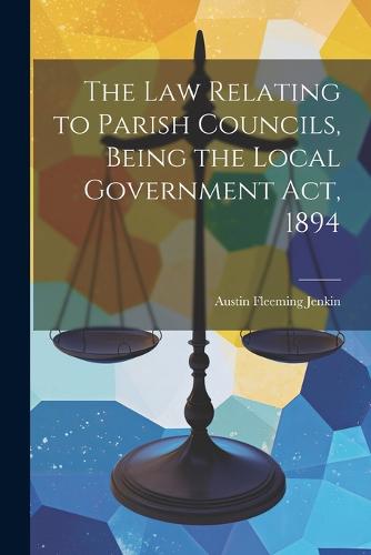 The Law Relating to Parish Councils, Being the Local Government Act ...