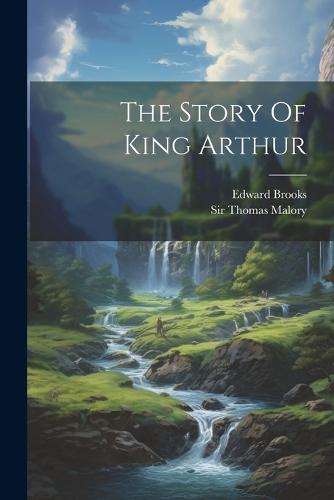 The Story Of King Arthur by Edward Brooks, Sir Thomas Malory | Waterstones