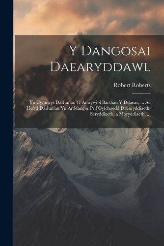 Y Dangosai Daearyddawl: Yn Cynnwys Darluniau O Amrywiol Barthau Y Ddaear, ... Ac Hefyd Darluniau Yn Arddangos Prif Gylchoedd Daearyddiaeth, Seryddiaeth, a Moryddiaeth, ... (Paperback)