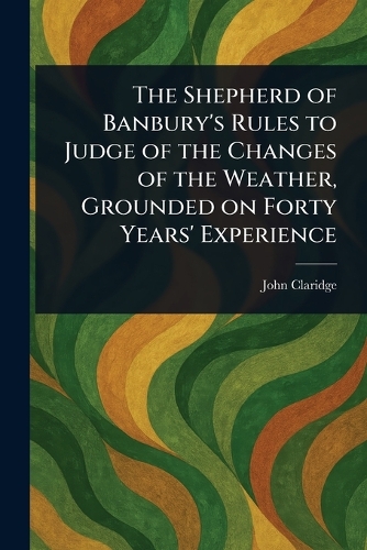 The Shepherd of Banbury's Rules to Judge of the Changes of the Weather, Grounded on Forty Years' Experience (Paperback)