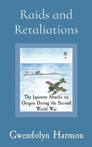 Raids and Retaliations: The Japanese Attacks on Oregon During the Second World War (Paperback)