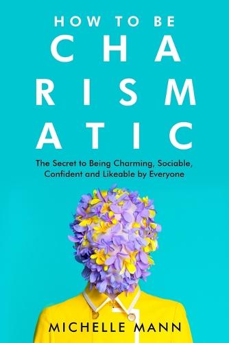 How to Be Charismatic; The Secret to Being Charming, Sociable, Confident and Likeable by Everyone (Paperback)