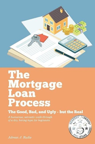 The Mortgage Loan Process: The Good, Bad, and Ugly but the Real - A Humorous, Sarcastic Walk-Through of a Dry, Boring Topic for Beginners (Paperback)