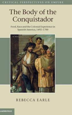 The Body of the Conquistador: Food, Race and the Colonial Experience in Spanish America, 1492-1700 - Critical Perspectives on Empire (Hardback)