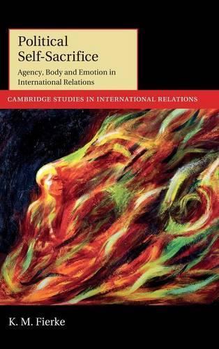 Cambridge Studies in International Relations: Political Self-Sacrifice: Agency, Body and Emotion in International Relations Series Number 125 (Hardback)