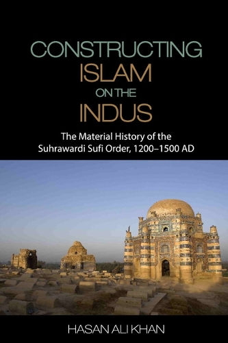 Constructing Islam on the Indus: The Material History of the Suhrawardi Sufi Order, 1200-1500 AD (Hardback)