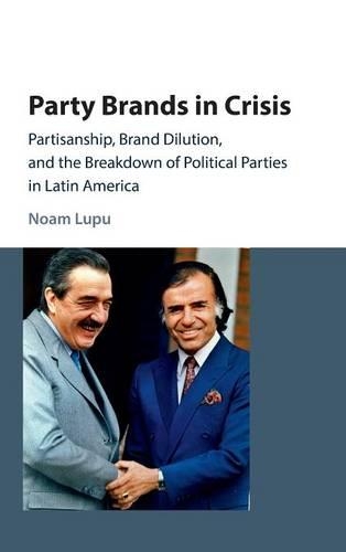 Party Brands in Crisis: Partisanship, Brand Dilution, and the Breakdown of Political Parties in Latin America (Hardback)