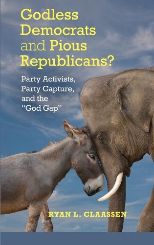 Cambridge Studies in Social Theory, Religion and Politics: Godless Democrats and Pious Republicans?: Party Activists, Party Capture, and the 'God Gap' (Hardback)