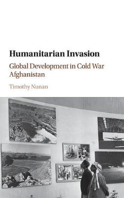 Humanitarian Invasion: Global Development in Cold War Afghanistan - Global and International History (Hardback)