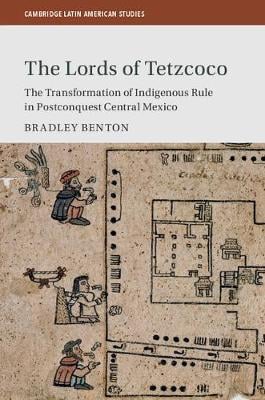 Cambridge Latin American Studies: The Lords of Tetzcoco: The Transformation of Indigenous Rule in Postconquest Central Mexico Series Number 104 (Hardback)