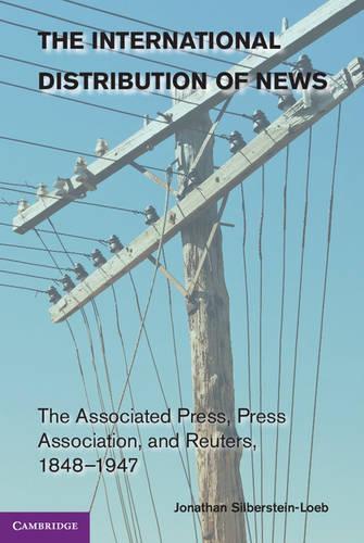 Cambridge Studies in the Emergence of Global Enterprise: The International Distribution of News: The Associated Press, Press Association, and Reuters, 1848-1947 (Paperback)