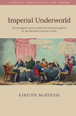 Imperial Underworld: An Escaped Convict and the Transformation of the British Colonial Order - Critical Perspectives on Empire (Paperback)