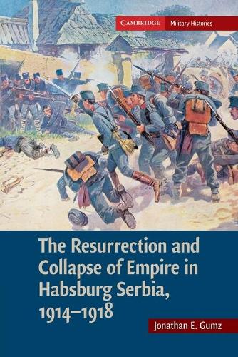 The Cambridge Military Histories The Resurrection and Collapse of Empire in Habsburg Serbia, 1914-1918: Volume 1 (Paperback)