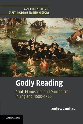 Godly Reading: Print, Manuscript and Puritanism in England, 1580-1720 - Cambridge Studies in Early Modern British History (Paperback)