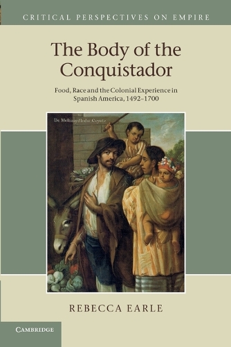 Critical Perspectives on Empire: The Body of the Conquistador: Food, Race and the Colonial Experience in Spanish America, 1492-1700 (Paperback)