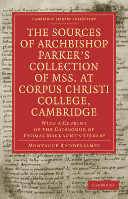 The Sources of Archbishop Parker's Collection of Mss. at Corpus Christi College, Cambridge: With a Reprint of the Catalogue of Thomas Markaunt's Library - Cambridge Library Collection - History of Printing, Publishing and Libraries (Paperback)