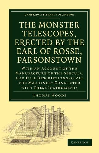 The Monster Telescopes, Erected by the Earl of Rosse, Parsonstown: With an Account of the Manufacture of the Specula, and Full Descriptions of All the Machinery Connected with These Instruments - Cambridge Library Collection - Astronomy (Paperback)