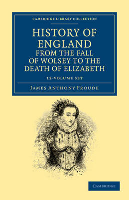 History of England from the Fall of Wolsey to the Death of Elizabeth 12 Volume Set - Cambridge Library Collection - British and Irish History, 15th & 16th Centuries