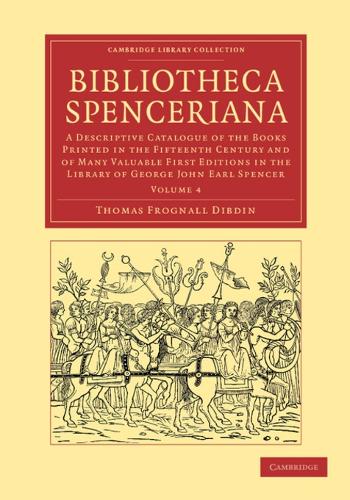 Bibliotheca Spenceriana: A Descriptive Catalogue of the Books Printed in the Fifteenth Century and of Many Valuable First Editions in the Library of George John Earl Spencer - Bibliotheca Spenceriana 4 Volume Set (Paperback)