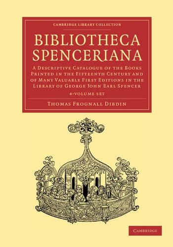 Bibliotheca Spenceriana 4 Volume Set: A Descriptive Catalogue of the Books Printed in the Fifteenth Century and of Many Valuable First Editions in the Library of George John Earl Spencer - Cambridge Library Collection - History of Printing, Publishing and Libraries