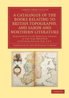 A Catalogue of the Books Relating to British Topography, and Saxon and Northern Literature: Bequeathed to the Bodleian Library in the Year MDCCXCIX by Richard Gough, Esq. F.S.A. - Cambridge Library Collection - History of Printing, Publishing and Libraries (Paperback)