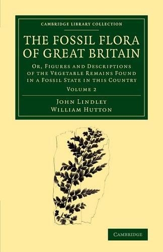 The Fossil Flora of Great Britain: Or, Figures and Descriptions of the Vegetable Remains Found in a Fossil State in this Country - Cambridge Library Collection - Earth Science (Paperback)