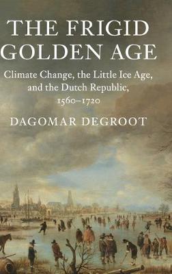 Studies in Environment and History: The Frigid Golden Age: Climate Change, the Little Ice Age, and the Dutch Republic, 1560-1720 (Hardback)