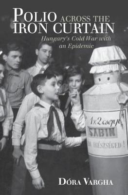 Polio Across the Iron Curtain: Hungary's Cold War with an Epidemic - Global Health Histories (Hardback)