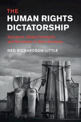 The Human Rights Dictatorship: Socialism, Global Solidarity and Revolution in East Germany - Human Rights in History (Hardback)