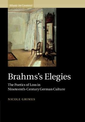 Music in Context: Brahms's Elegies: The Poetics of Loss in Nineteenth-Century German Culture (Hardback)