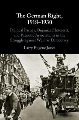 The German Right, 1918-1930: Political Parties, Organized Interests, and Patriotic Associations in the Struggle against Weimar Democracy (Hardback)