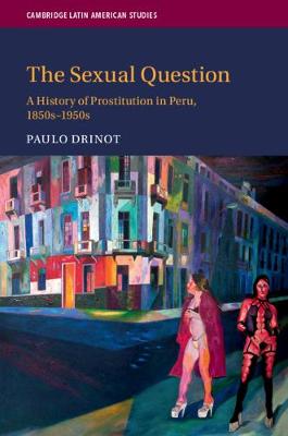 The Sexual Question: A History of Prostitution in Peru, 1850s-1950s - Cambridge Latin American Studies (Paperback)