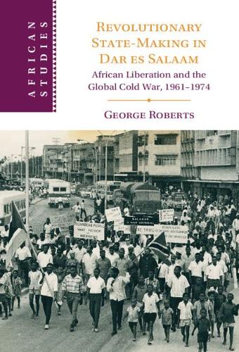Revolutionary State-Making in Dar es Salaam: African Liberation and the Global Cold War, 1961–1974 - African Studies (Hardback)