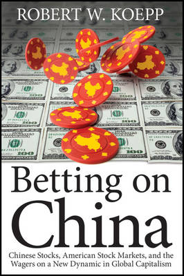 Betting on China: Chinese Stocks, American Stock Markets, and the Wagers on a New Dynamic in Global Capitalism (Hardback)