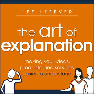 The Art of Explanation: Making your Ideas, Products, and Services Easier to Understand (Paperback)