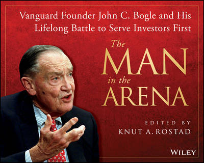 The Man in the Arena: Vanguard Founder John C. Bogle and His Lifelong Battle to Serve Investors First (Hardback)