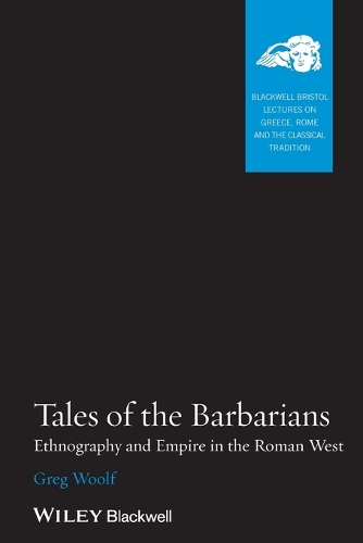 Tales of the Barbarians: Ethnography and Empire in the Roman West - Blackwell-Bristol Lectures on Greece, Rome and the Classical Tradition (Paperback)