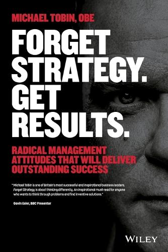 Forget Strategy. Get Results.: Radical Management Attitudes That Will Deliver Outstanding Success (Paperback)