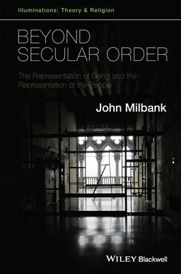 Beyond Secular Order: Volume 1: The Representation of Being and the Representation of the People - Illuminations: Theory & Religion 1 (Hardback)