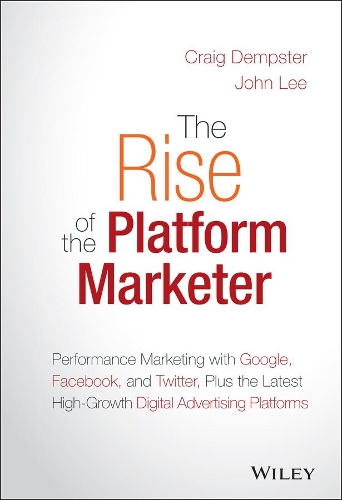 The Rise of the Platform Marketer: Performance Marketing with Google, Facebook, and Twitter, Plus the Latest High-Growth Digital Advertising Platforms (Hardback)