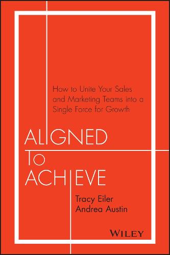 Aligned to Achieve: How to Unite Your Sales and Marketing Teams Into a Single Force for Growth (Hardback)