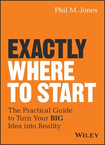 Exactly Where to Start: The Practical Guide to Turn Your BIG Idea into Reality (Hardback)