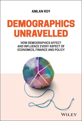 Demographics Unravelled: How Demographics Affect and Influence Every Aspect of Economics, Finance and Policy (Hardback)