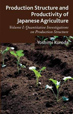 Production Structure and Productivity of Japanese Agriculture: Production Structure and Productivity of Japanese Agriculture Quantitative Investigations on Production Structure Volume 1 (Hardback)