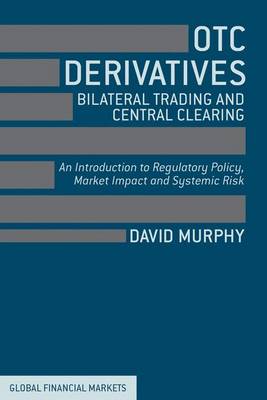 OTC Derivatives: Bilateral Trading and Central Clearing: An Introduction to Regulatory Policy, Market Impact and Systemic Risk - Global Financial Markets (Hardback)