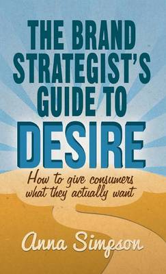 The Brand Strategist's Guide to Desire: How to give consumers what they actually want (Hardback)