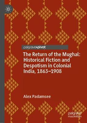 The Return of the Mughal: Historical Fiction and Despotism in Colonial India, 1863-1908 (Hardback)