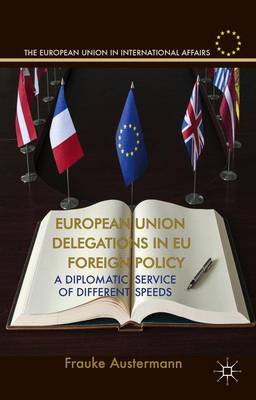 European Union Delegations in EU Foreign Policy: A Diplomatic Service of Different Speeds - The European Union in International Affairs (Hardback)