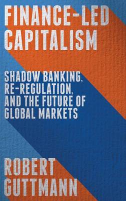 Finance-Led Capitalism: Shadow Banking, Re-Regulation, and the Future of Global Markets (Hardback)