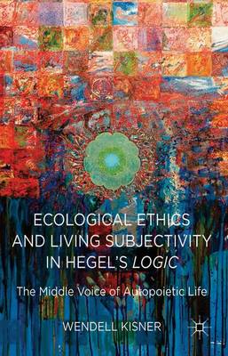 Ecological Ethics and Living Subjectivity in Hegel's Logic: The Middle Voice of Autopoietic Life (Hardback)